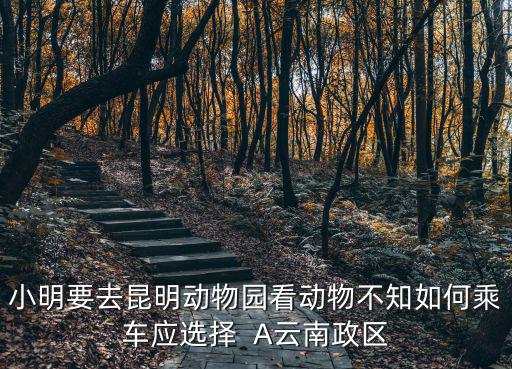 小明要去昆明動物園看動物不知如何乘車應(yīng)選擇  A云南政區(qū)