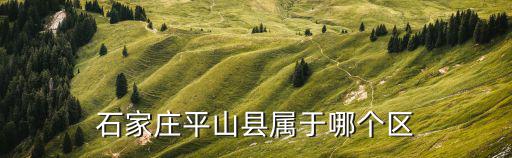 石家莊平山縣，平山在石家莊的哪個(gè)位置