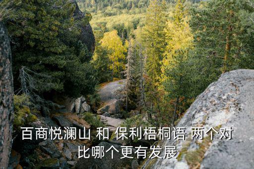 百商悅瀾山 和 保利梧桐語 兩個對比哪個更有發展