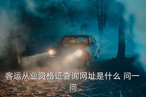 客運(yùn)從業(yè)資格證查詢網(wǎng)址是什么 問一問