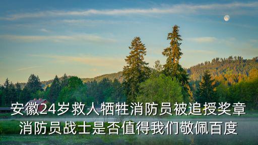 安徽24歲救人犧牲消防員被追授獎章消防員戰士是否值得我們敬佩百度