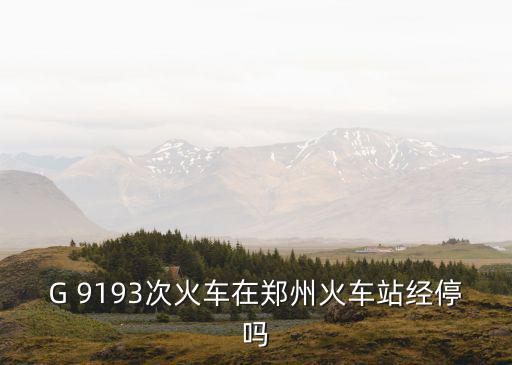 G 9193次火車在鄭州火車站經停嗎