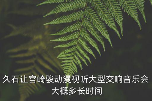 久石讓宮崎駿動漫視聽大型交響音樂會 大概多長時間