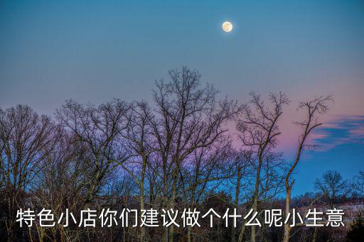 特色小店你們建議做個什么呢小生意