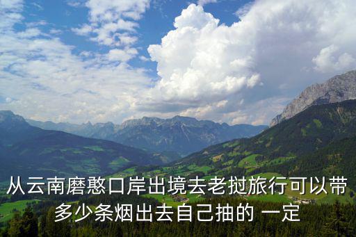 從云南磨憨口岸出境去老撾旅行可以帶多少條煙出去自己抽的 一定