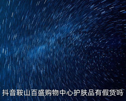 抖音鞍山百盛購物中心護膚品有假貨嗎