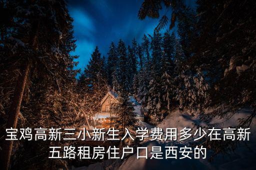 寶雞高新三小新生入學費用多少在高新五路租房住戶口是西安的