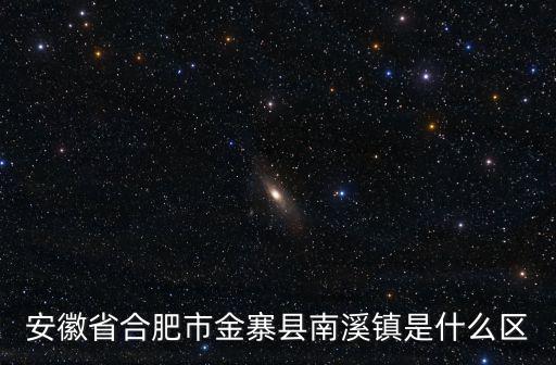 金寨地圖，安徽省合肥市金寨縣南溪鎮(zhèn)是什么區(qū)