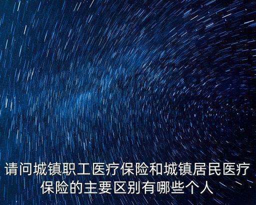 請(qǐng)問城鎮(zhèn)職工醫(yī)療保險(xiǎn)和城鎮(zhèn)居民醫(yī)療保險(xiǎn)的主要區(qū)別有哪些個(gè)人