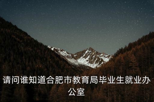 請問誰知道合肥市教育局畢業(yè)生就業(yè)辦公室