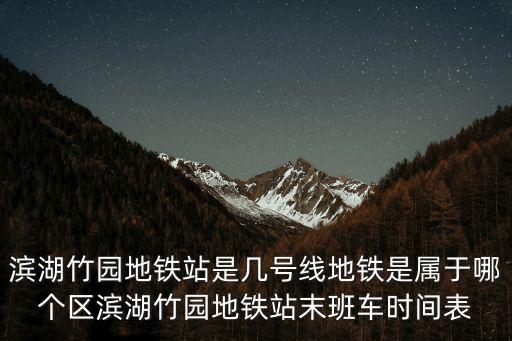 合肥地鐵5號線，濱湖竹園地鐵站是幾號線地鐵是屬于哪個區濱湖竹園地鐵站末班車時間表