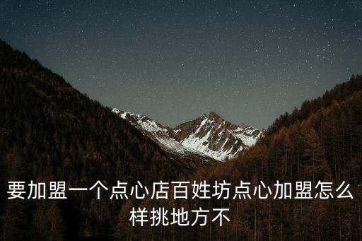要加盟一個點(diǎn)心店百姓坊點(diǎn)心加盟怎么樣挑地方不