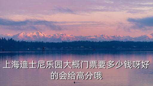 迪士尼票價，上海迪士尼樂園大概門票要多少錢呀好的會給高分哦
