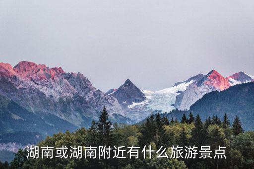 湖南或湖南附近有什么旅游景點