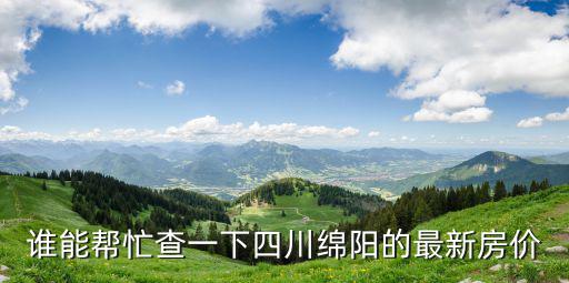 實(shí)時(shí)房價(jià)查詢，誰能幫忙查一下四川綿陽的最新房價(jià)