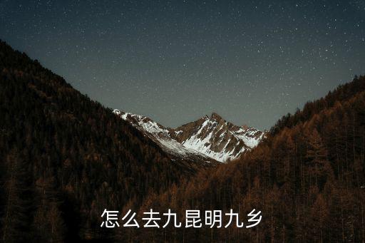 昆明九鄉，昆明有個九鄉離昆明有多遠