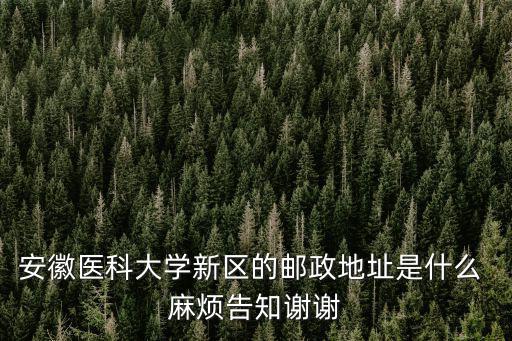 安徽醫科大學新區的郵政地址是什么 麻煩告知謝謝