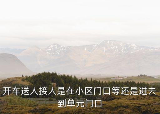 開車送人接人是在小區門口等還是進去到單元門口