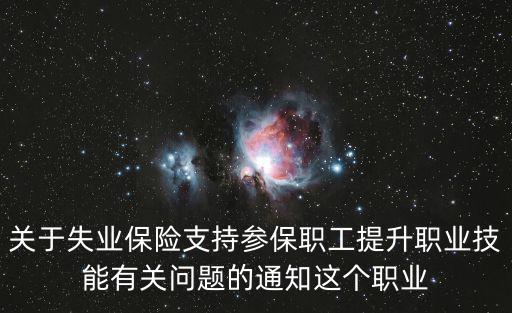 關(guān)于失業(yè)保險(xiǎn)支持參保職工提升職業(yè)技能有關(guān)問題的通知這個(gè)職業(yè)