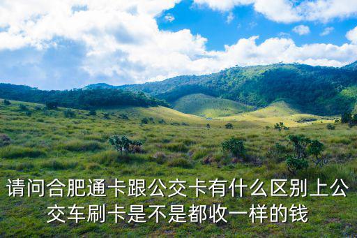 請問合肥通卡跟公交卡有什么區別上公交車刷卡是不是都收一樣的錢