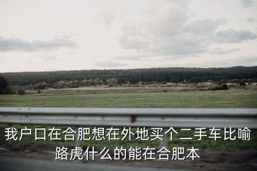 合肥二手車，我戶口在合肥想在外地買個二手車比喻路虎什么的能在合肥本