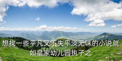 想找一些平凡又不失平淡無味的小說就如皇家幼兒園執子之