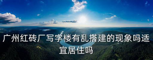 廣州紅磚廠寫字樓有亂搭建的現象嗎適宜居住嗎