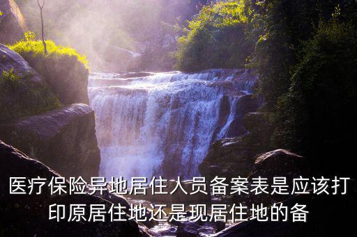 醫療保險異地居住人員備案表是應該打印原居住地還是現居住地的備