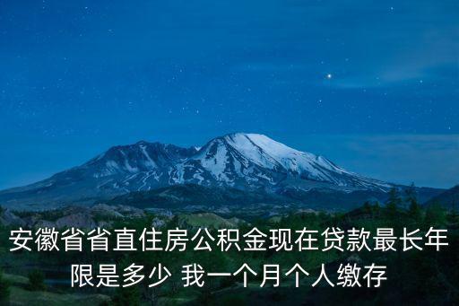 安徽省省直住房公積金現在貸款最長年限是多少 我一個月個人繳存