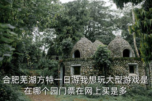 合肥蕪湖方特一日游我想玩大型游戲是在哪個(gè)園門票在網(wǎng)上買是多