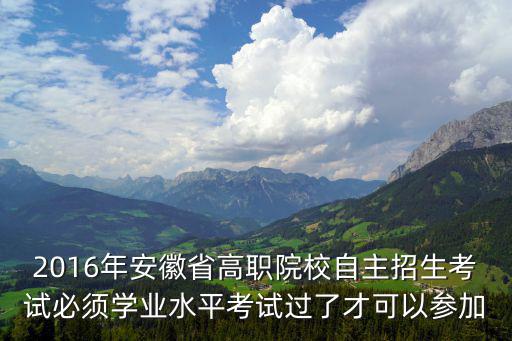 2016年安徽省高職院校自主招生考試必須學(xué)業(yè)水平考試過了才可以參加