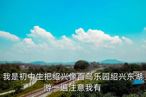 我是初中生把紹興像百鳥樂園紹興東湖游一遍注意我有
