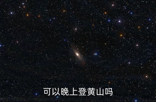 黃山幾點可以上山，可以晚上登黃山嗎
