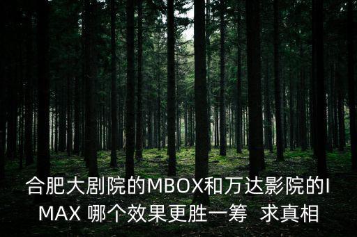 合肥大劇院的MBOX和萬(wàn)達(dá)影院的IMAX 哪個(gè)效果更勝一籌  求真相
