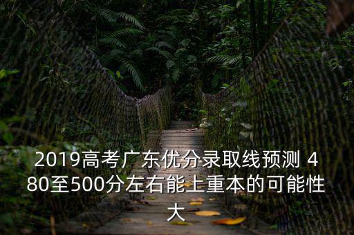 2019高考廣東優分錄取線預測 480至500分左右能上重本的可能性大