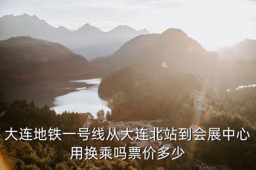 大連地鐵一號線從大連北站到會展中心用換乘嗎票價多少