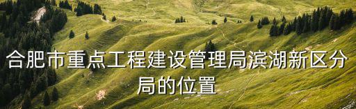 合肥建設局，合肥市重點工程建設管理局屬于哪個區詳細地址在哪里