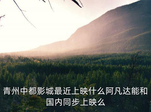 青州中都影城最近上映什么阿凡達能和國內同步上映么