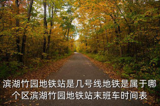 濱湖竹園地鐵站是幾號線地鐵是屬于哪個區濱湖竹園地鐵站末班車時間表
