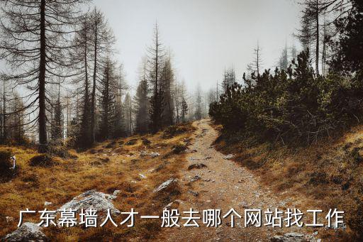 廣東組工網，廣東幕墻人才一般去哪個網站找工作