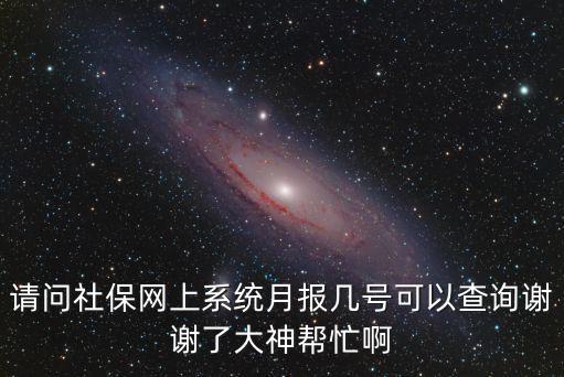 請(qǐng)問(wèn)社保網(wǎng)上系統(tǒng)月報(bào)幾號(hào)可以查詢謝謝了大神幫忙啊