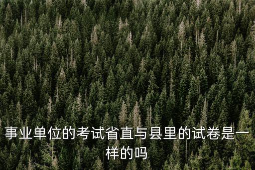 事業單位的考試省直與縣里的試卷是一樣的嗎