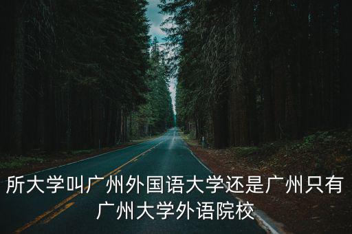 所大學叫廣州外國語大學還是廣州只有廣州大學外語院校
