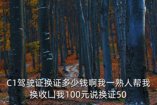 C1駕駛證換證多少錢啊我一熟人幫我換收凵我100元說換證50