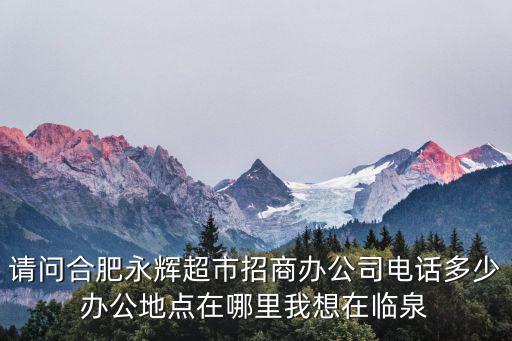請問合肥永輝超市招商辦公司電話多少辦公地點在哪里我想在臨泉