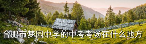 合肥市夢(mèng)園中學(xué)的中考考場在什么地方