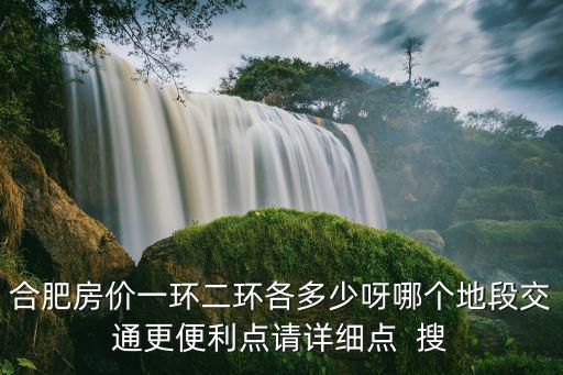 合肥房?jī)r(jià)一環(huán)二環(huán)各多少呀哪個(gè)地段交通更便利點(diǎn)請(qǐng)?jiān)敿?xì)點(diǎn)  搜