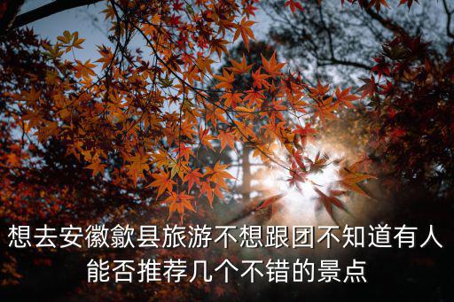 想去安徽歙縣旅游不想跟團(tuán)不知道有人能否推薦幾個(gè)不錯(cuò)的景點(diǎn)