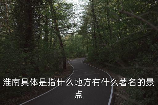 淮南具體是指什么地方有什么著名的景點
