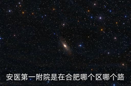 安醫(yī)大一附院，安醫(yī)第一附院是在合肥哪個(gè)區(qū)哪個(gè)路